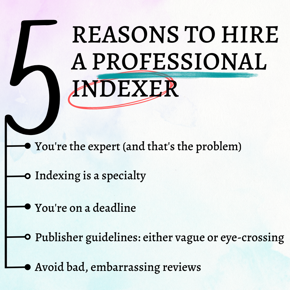 Image summarizing the five reasons to hire a professional indexer. Point 1: You're the expert (and that's the problem). Point 2: Indexing is a specialty. Point 3: You're on a deadline. Point 4: Publisher guidelines: either vague or eye-crossing. Point 5: Avoid bad, embarrassing reviews.